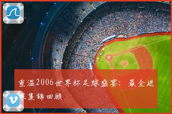 重温2006世界杯足球盛宴：最全进球集锦回顾