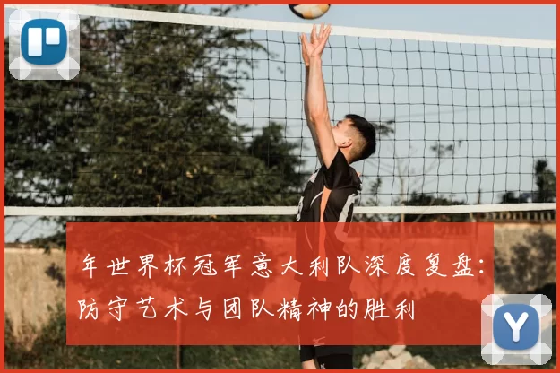 年世界杯冠军意大利队深度复盘:防守艺术与团队精神的胜利