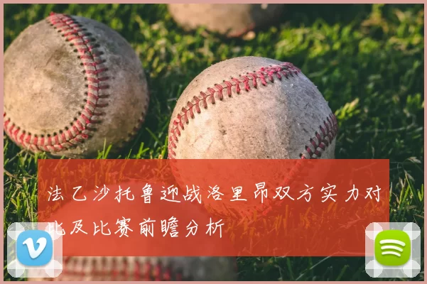 法乙沙托鲁迎战洛里昂双方实力对比及比赛前瞻分析