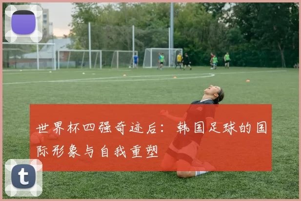 世界杯四强奇迹后：韩国足球的国际形象与自我重塑