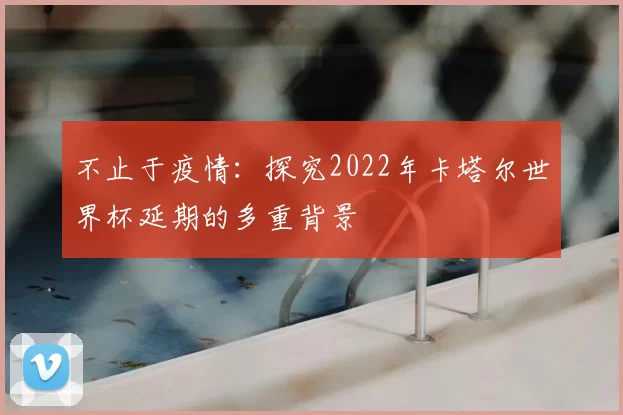 不止于疫情：探究2022年卡塔尔世界杯延期的多重背景