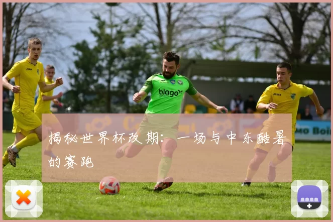 揭秘世界杯改期：一场与中东酷暑的赛跑