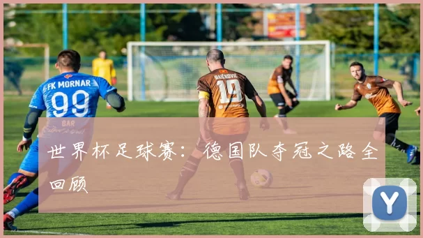 世界杯足球赛:德国队夺冠之路全回顾