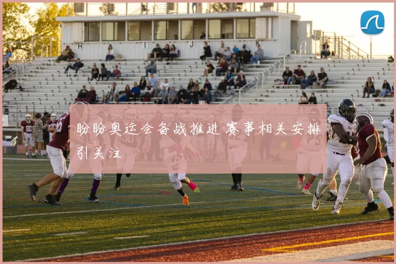 盼盼奥运会备战推进 赛事相关安排引关注