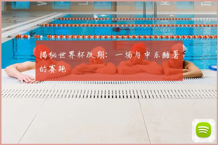 揭秘世界杯改期：一场与中东酷暑的赛跑