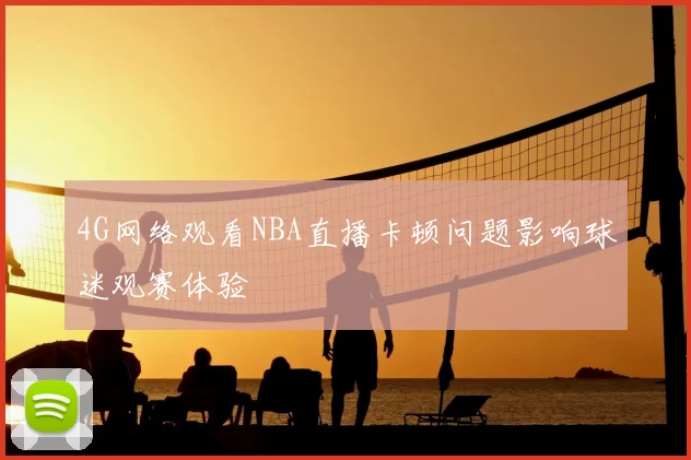 4G网络观看NBA直播卡顿问题影响球迷观赛体验