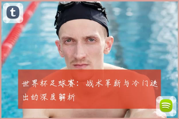 世界杯足球赛：战术革新与冷门迭出的深度解析