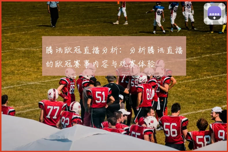 腾讯欧冠直播分析:分析腾讯直播的欧冠赛事内容与观赛体验