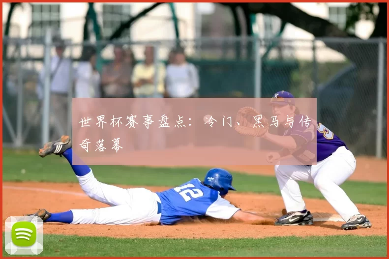 世界杯赛事盘点:冷门、黑马与传奇落幕