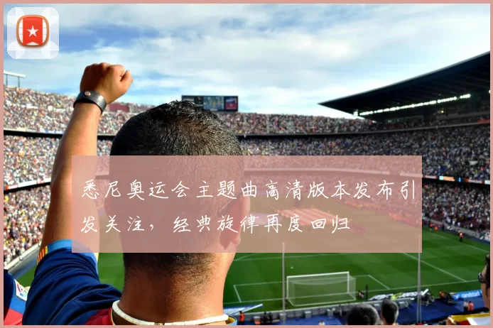 悉尼奥运会主题曲高清版本发布引发关注,经典旋律再度回归
