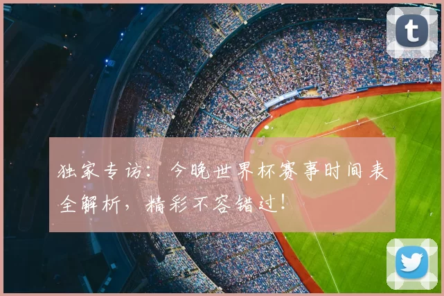 独家专访：今晚世界杯赛事时间表全解析，精彩不容错过！
