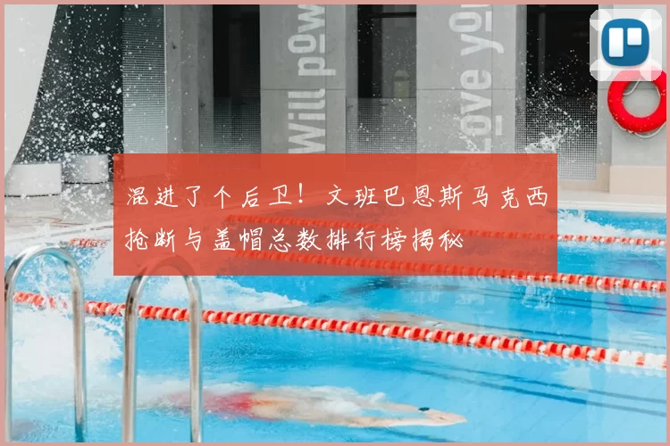 混进了个后卫！文班巴恩斯马克西抢断与盖帽总数排行榜揭秘