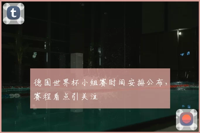 德国世界杯小组赛时间安排公布，赛程看点引关注