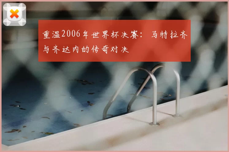 重温2006年世界杯决赛：马特拉齐与齐达内的传奇对决