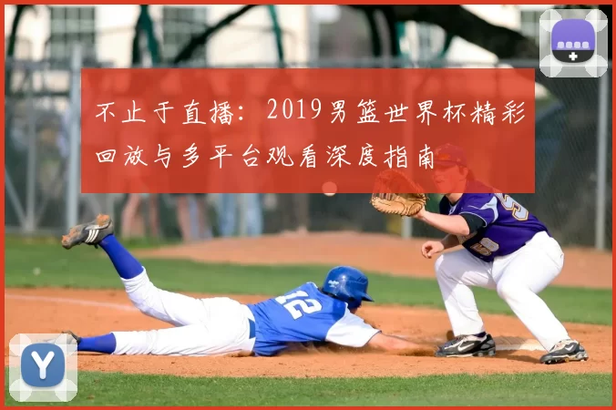 不止于直播:2019男篮世界杯精彩回放与多平台观看深度指南