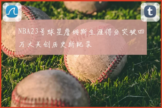 NBA23号球星詹姆斯生涯得分突破四万大关创历史新纪录