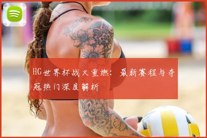HG世界杯战火重燃：最新赛程与夺冠热门深度解析
