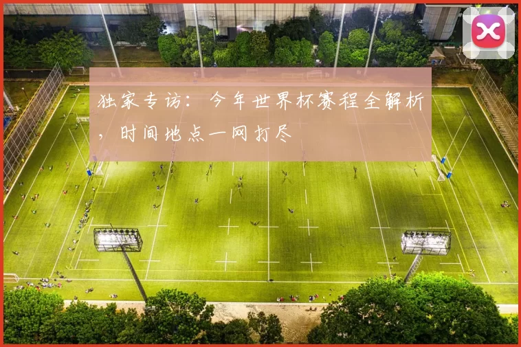 独家专访:今年世界杯赛程全解析,时间地点一网打尽