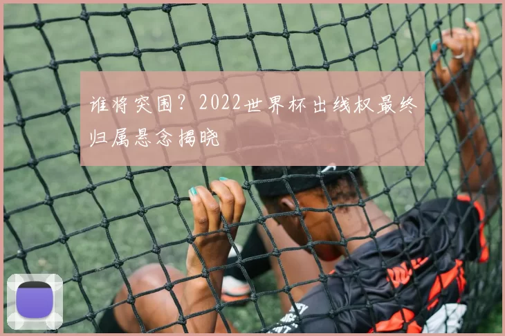 谁将突围？2022世界杯出线权最终归属悬念揭晓