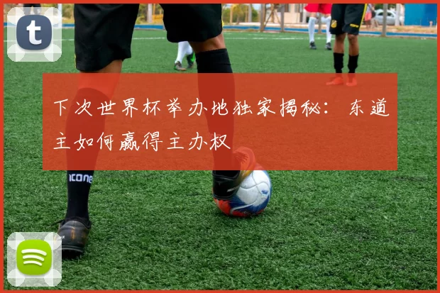 下次世界杯举办地独家揭秘：东道主如何赢得主办权