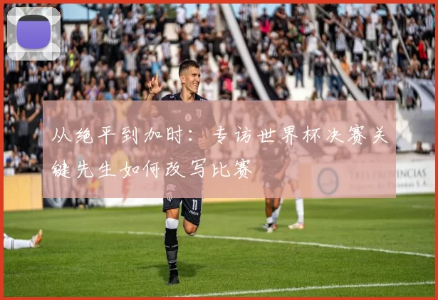 从绝平到加时：专访世界杯决赛关键先生如何改写比赛