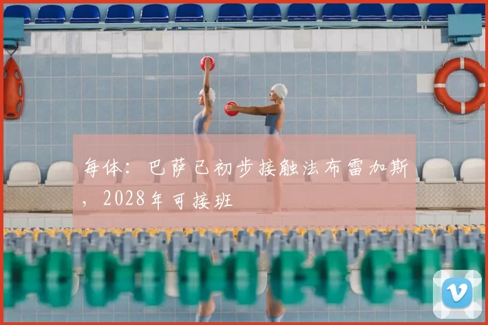每体:巴萨已初步接触法布雷加斯,2028年可接班