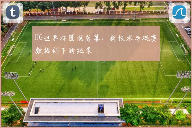 HG世界杯圆满落幕,新技术与观赛数据创下新纪录