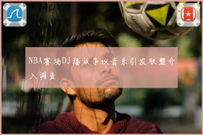 NBA赛场DJ播放争议音乐引发联盟介入调查