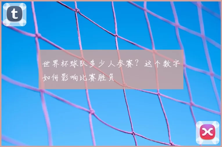 世界杯球队多少人参赛？这个数字如何影响比赛胜负