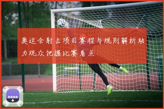 奥运会射击项目赛程与规则解析助力观众把握比赛看点