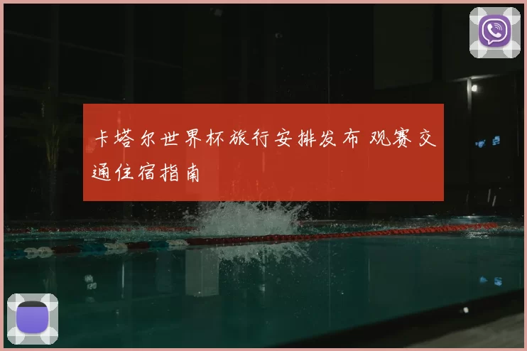 卡塔尔世界杯旅行安排发布 观赛交通住宿指南