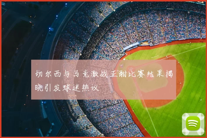 切尔西与马竞激战正酣比赛结果揭晓引发球迷热议
