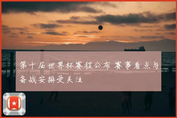 第十届世界杯赛程公布 赛事看点与备战安排受关注