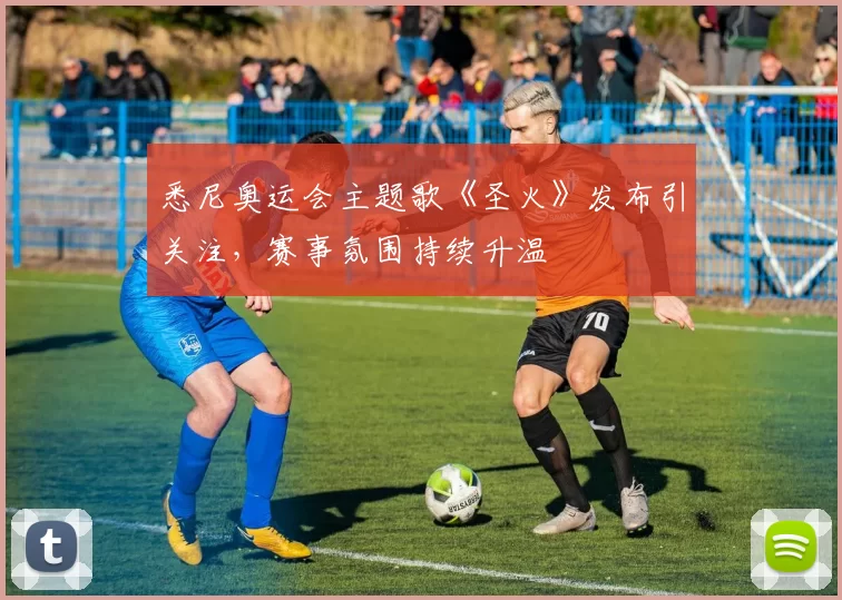 悉尼奥运会主题歌《圣火》发布引关注，赛事氛围持续升温