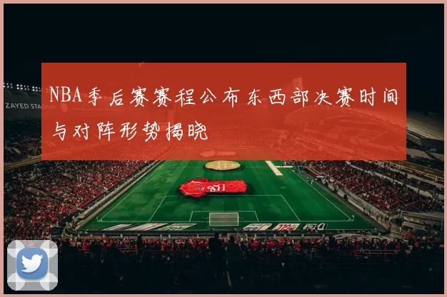 NBA季后赛赛程公布东西部决赛时间与对阵形势揭晓