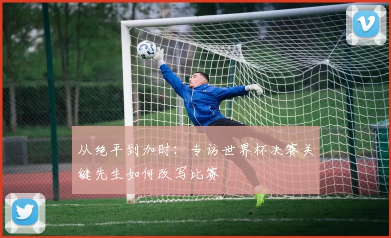 从绝平到加时:专访世界杯决赛关键先生如何改写比赛