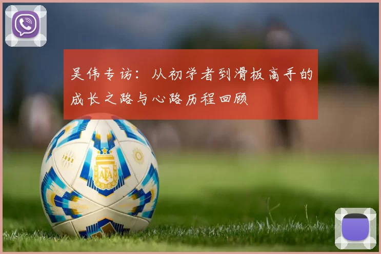吴伟专访：从初学者到滑板高手的成长之路与心路历程回顾