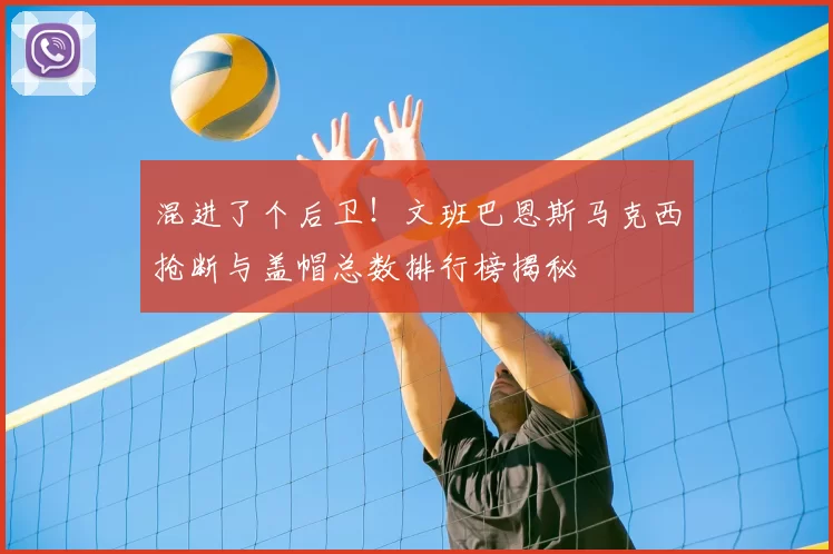 混进了个后卫！文班巴恩斯马克西抢断与盖帽总数排行榜揭秘