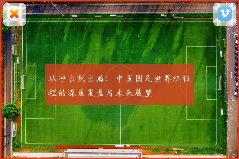 从冲击到出局:中国国足世界杯征程的深度复盘与未来展望