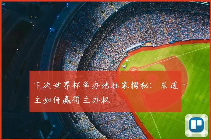 下次世界杯举办地独家揭秘：东道主如何赢得主办权
