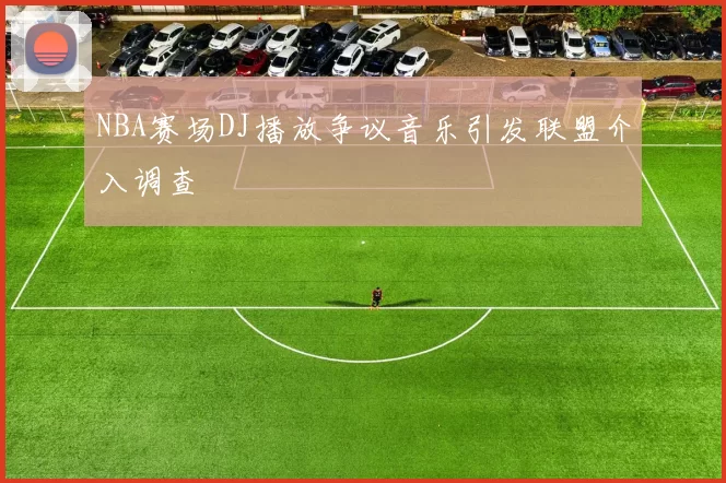 NBA赛场DJ播放争议音乐引发联盟介入调查