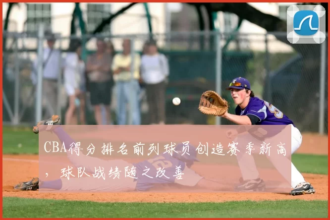 CBA得分排名前列球员创造赛季新高，球队战绩随之改善