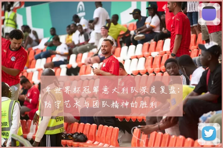 年世界杯冠军意大利队深度复盘：防守艺术与团队精神的胜利