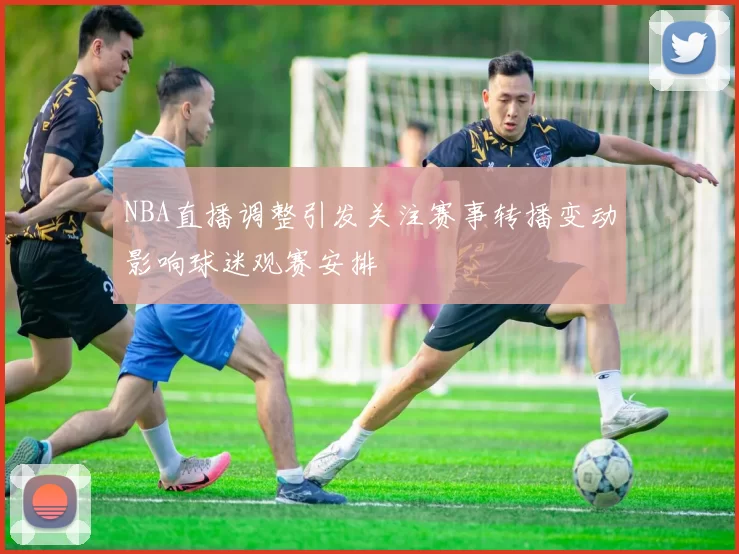 NBA直播调整引发关注赛事转播变动影响球迷观赛安排