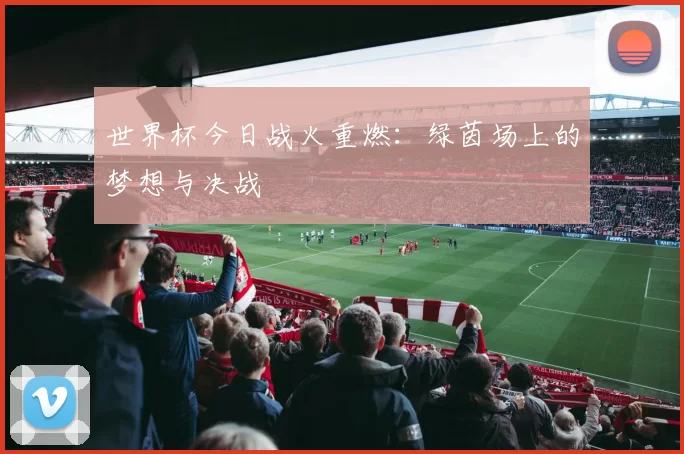 世界杯今日战火重燃：绿茵场上的梦想与决战