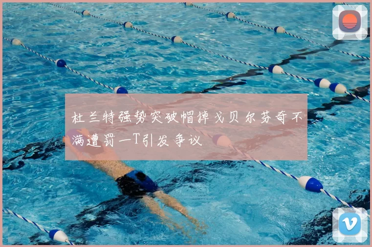 杜兰特强势突破帽掉戈贝尔芬奇不满遭罚一T引发争议