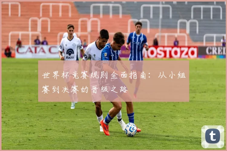 世界杯竞赛规则全面指南:从小组赛到决赛的晋级之路