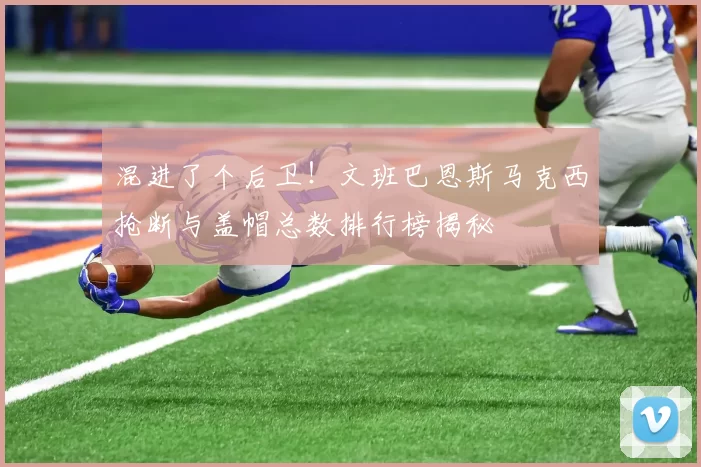 混进了个后卫！文班巴恩斯马克西抢断与盖帽总数排行榜揭秘
