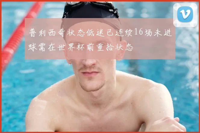 普利西奇状态低迷已连续16场未进球需在世界杯前重拾状态