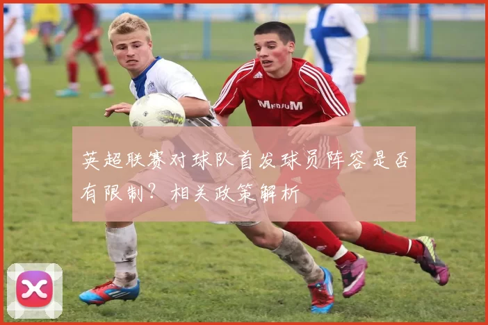 英超联赛对球队首发球员阵容是否有限制?相关政策解析